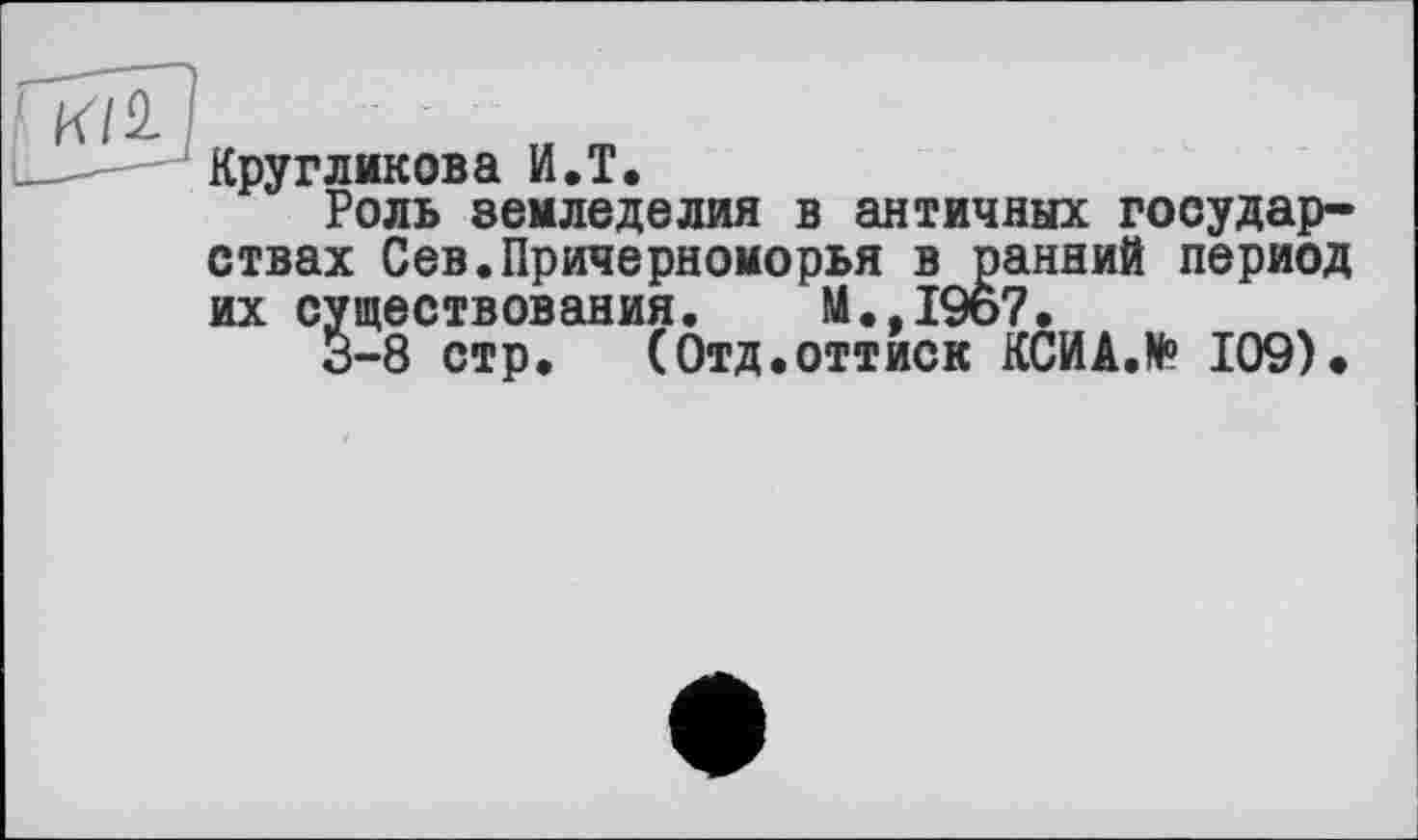 ﻿Кругликова И.T.
Роль земледелия в античных государствах Сев.Причерноморья в ранний период их существования. М.,196?.
«3-8 стр. (Отд.оттиск КСИАЛ 109).